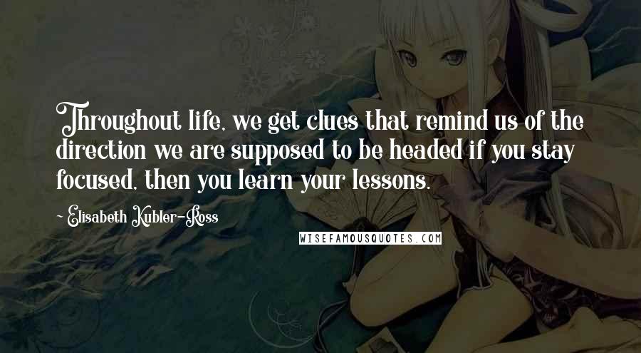 Elisabeth Kubler-Ross Quotes: Throughout life, we get clues that remind us of the direction we are supposed to be headed if you stay focused, then you learn your lessons.