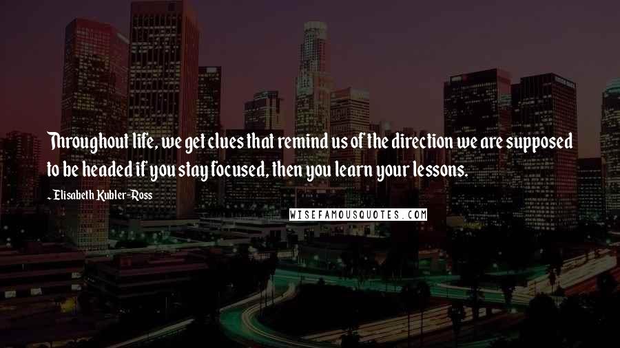 Elisabeth Kubler-Ross Quotes: Throughout life, we get clues that remind us of the direction we are supposed to be headed if you stay focused, then you learn your lessons.