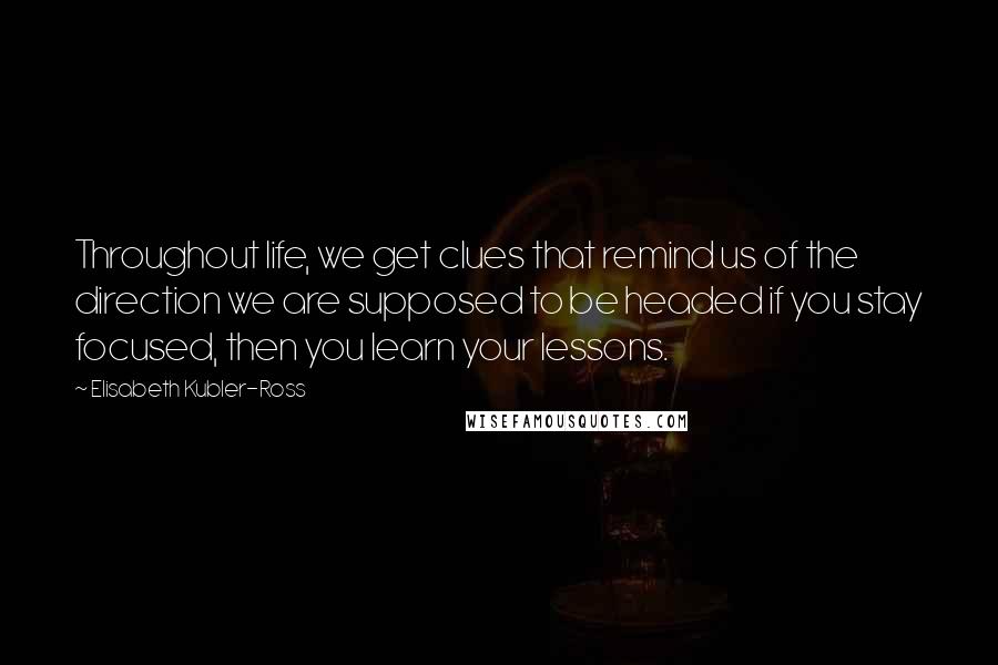 Elisabeth Kubler-Ross Quotes: Throughout life, we get clues that remind us of the direction we are supposed to be headed if you stay focused, then you learn your lessons.