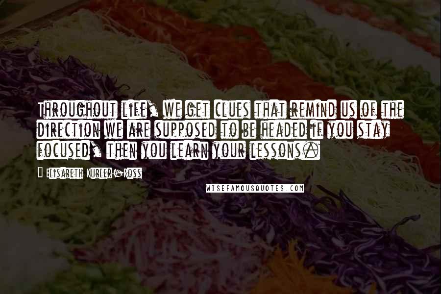 Elisabeth Kubler-Ross Quotes: Throughout life, we get clues that remind us of the direction we are supposed to be headed if you stay focused, then you learn your lessons.