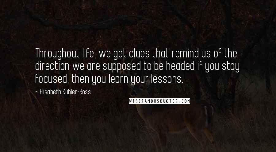 Elisabeth Kubler-Ross Quotes: Throughout life, we get clues that remind us of the direction we are supposed to be headed if you stay focused, then you learn your lessons.