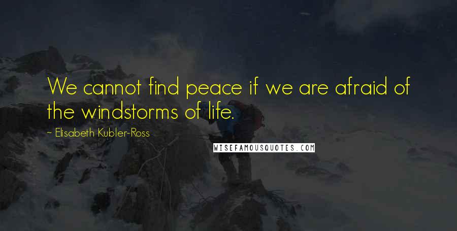 Elisabeth Kubler-Ross Quotes: We cannot find peace if we are afraid of the windstorms of life.