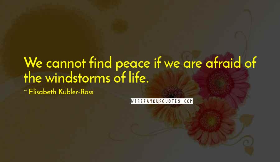 Elisabeth Kubler-Ross Quotes: We cannot find peace if we are afraid of the windstorms of life.