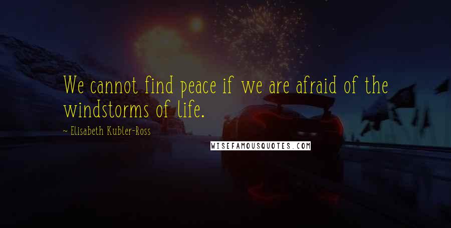 Elisabeth Kubler-Ross Quotes: We cannot find peace if we are afraid of the windstorms of life.