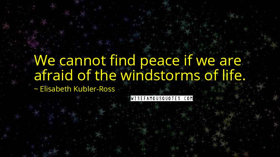 Elisabeth Kubler-Ross Quotes: We cannot find peace if we are afraid of the windstorms of life.