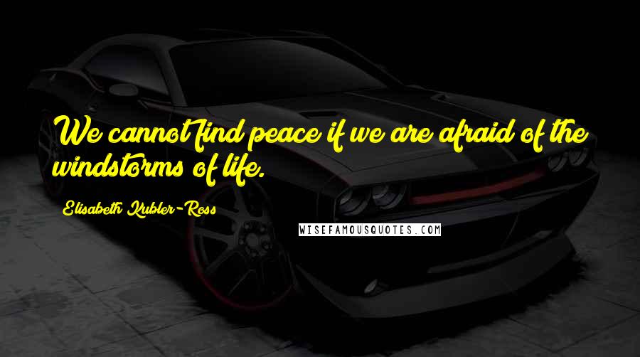 Elisabeth Kubler-Ross Quotes: We cannot find peace if we are afraid of the windstorms of life.