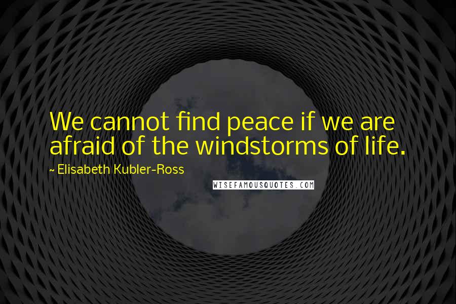 Elisabeth Kubler-Ross Quotes: We cannot find peace if we are afraid of the windstorms of life.