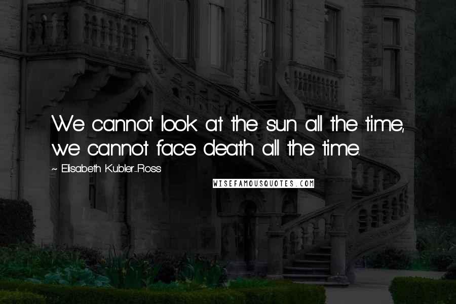 Elisabeth Kubler-Ross Quotes: We cannot look at the sun all the time, we cannot face death all the time.