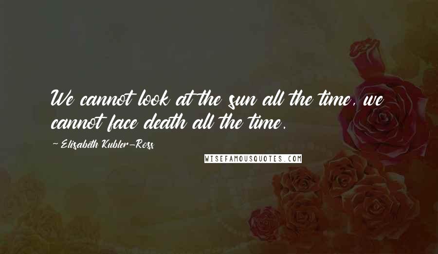 Elisabeth Kubler-Ross Quotes: We cannot look at the sun all the time, we cannot face death all the time.