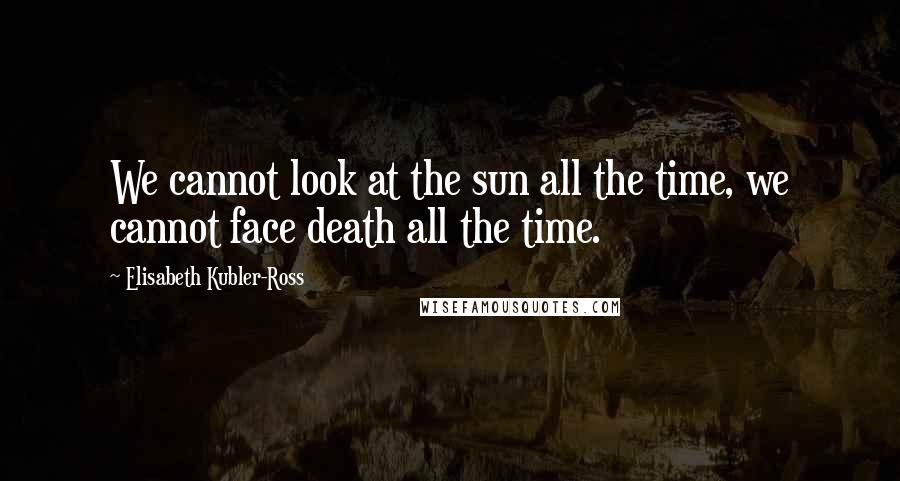 Elisabeth Kubler-Ross Quotes: We cannot look at the sun all the time, we cannot face death all the time.