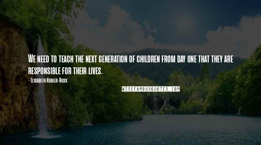 Elisabeth Kubler-Ross Quotes: We need to teach the next generation of children from day one that they are responsible for their lives.