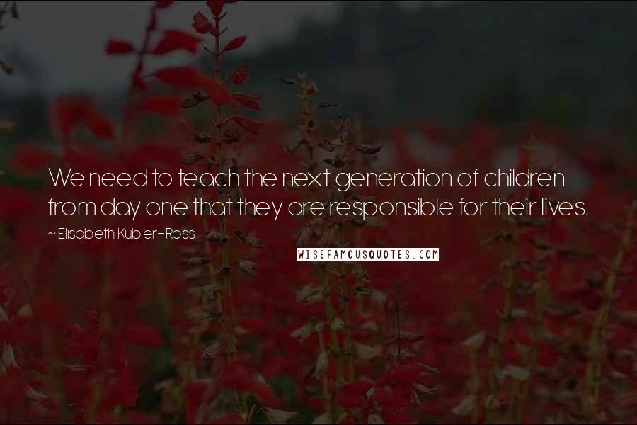 Elisabeth Kubler-Ross Quotes: We need to teach the next generation of children from day one that they are responsible for their lives.