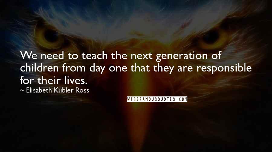 Elisabeth Kubler-Ross Quotes: We need to teach the next generation of children from day one that they are responsible for their lives.