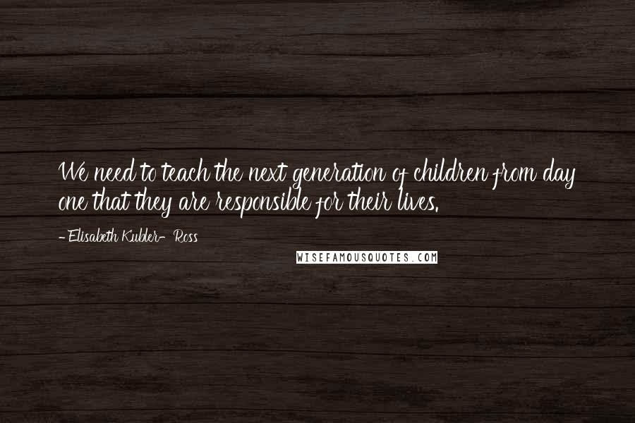 Elisabeth Kubler-Ross Quotes: We need to teach the next generation of children from day one that they are responsible for their lives.