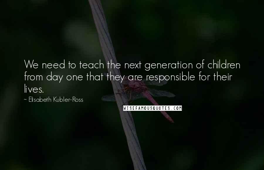 Elisabeth Kubler-Ross Quotes: We need to teach the next generation of children from day one that they are responsible for their lives.