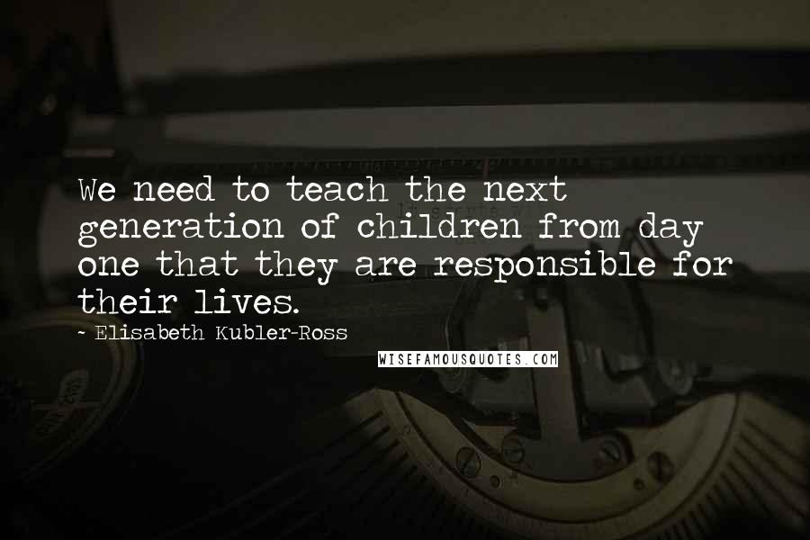 Elisabeth Kubler-Ross Quotes: We need to teach the next generation of children from day one that they are responsible for their lives.