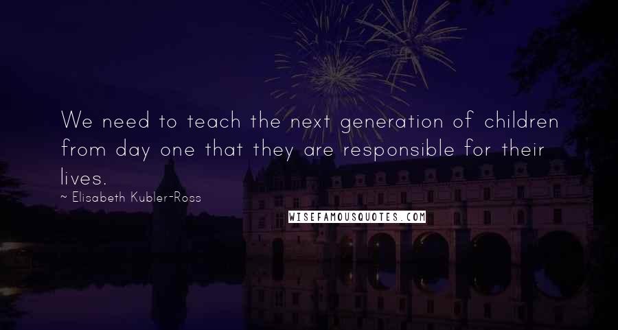 Elisabeth Kubler-Ross Quotes: We need to teach the next generation of children from day one that they are responsible for their lives.