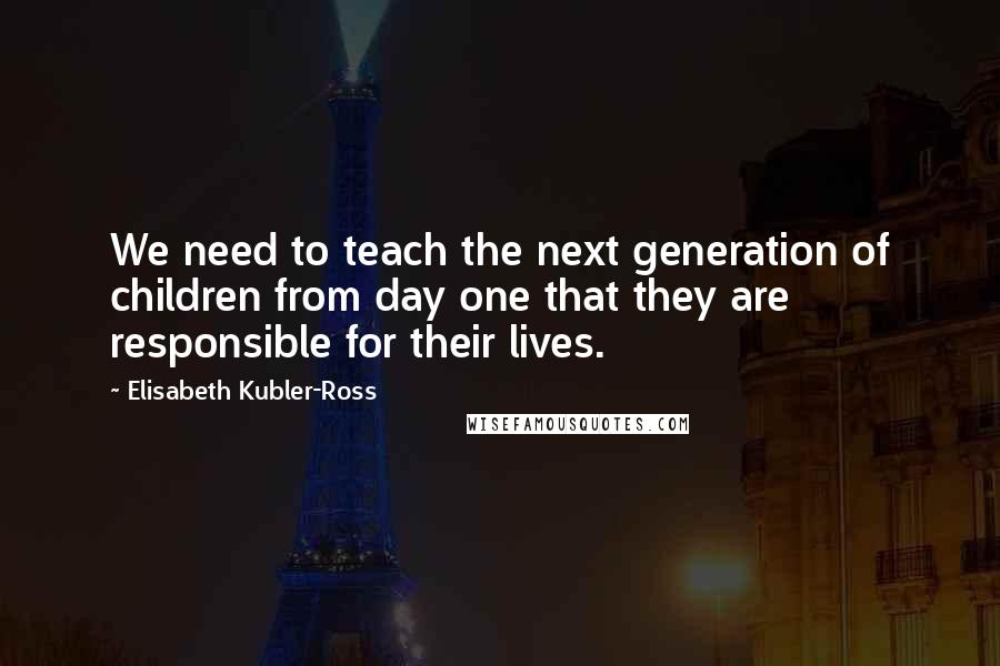 Elisabeth Kubler-Ross Quotes: We need to teach the next generation of children from day one that they are responsible for their lives.