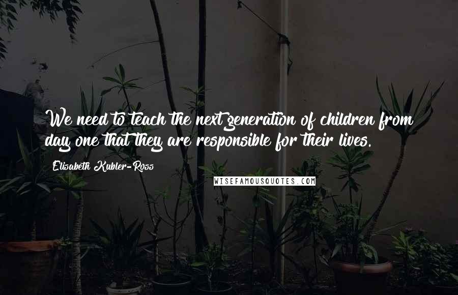 Elisabeth Kubler-Ross Quotes: We need to teach the next generation of children from day one that they are responsible for their lives.