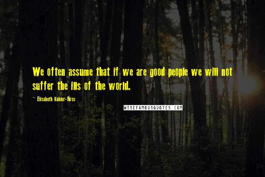 Elisabeth Kubler-Ross Quotes: We often assume that if we are good people we will not suffer the ills of the world.