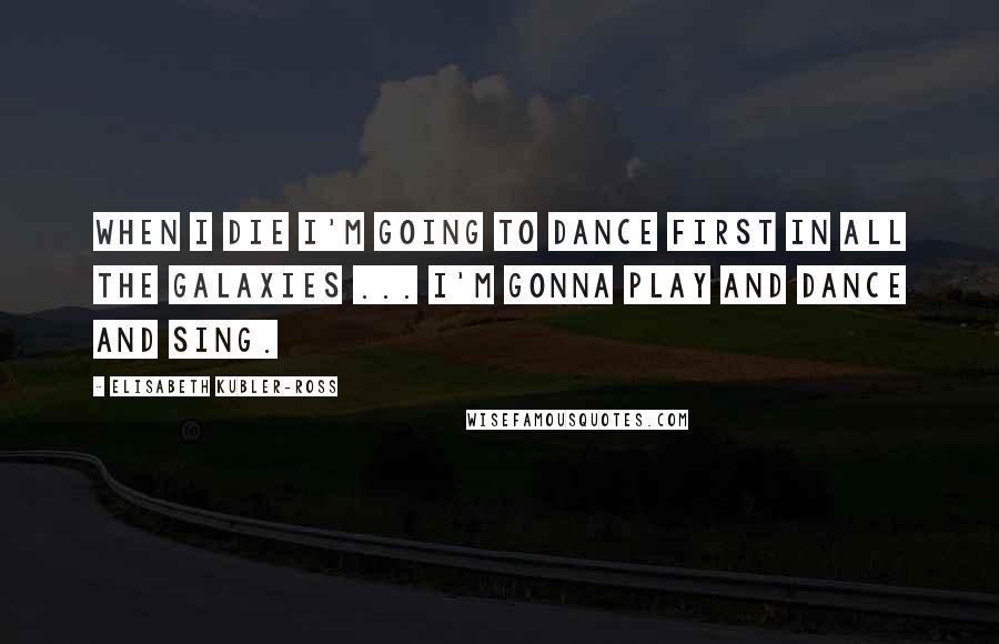 Elisabeth Kubler-Ross Quotes: When I die I'm going to dance first in all the galaxies ... I'm gonna play and dance and sing.