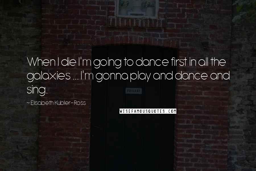 Elisabeth Kubler-Ross Quotes: When I die I'm going to dance first in all the galaxies ... I'm gonna play and dance and sing.