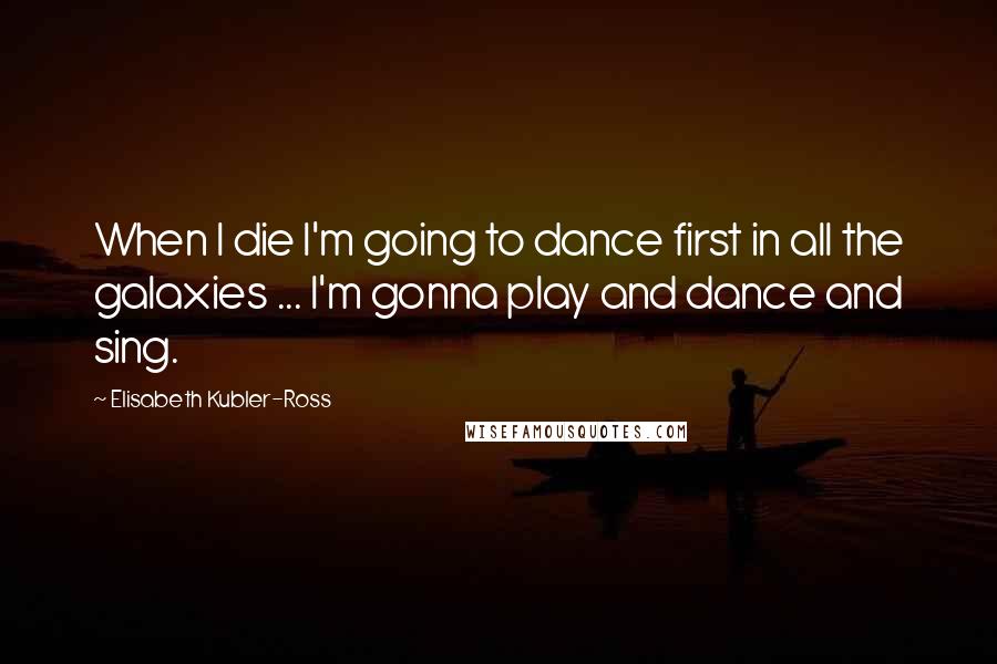 Elisabeth Kubler-Ross Quotes: When I die I'm going to dance first in all the galaxies ... I'm gonna play and dance and sing.