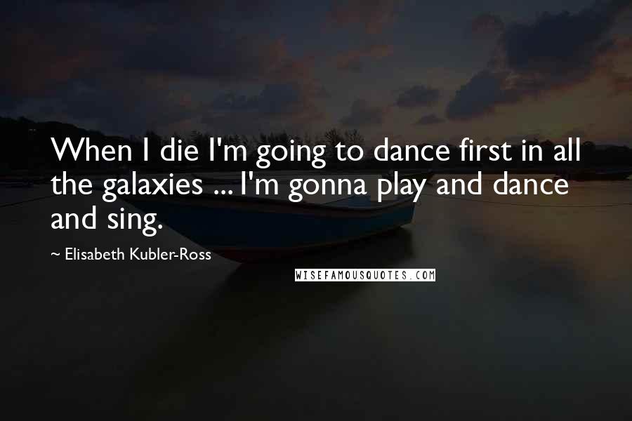 Elisabeth Kubler-Ross Quotes: When I die I'm going to dance first in all the galaxies ... I'm gonna play and dance and sing.