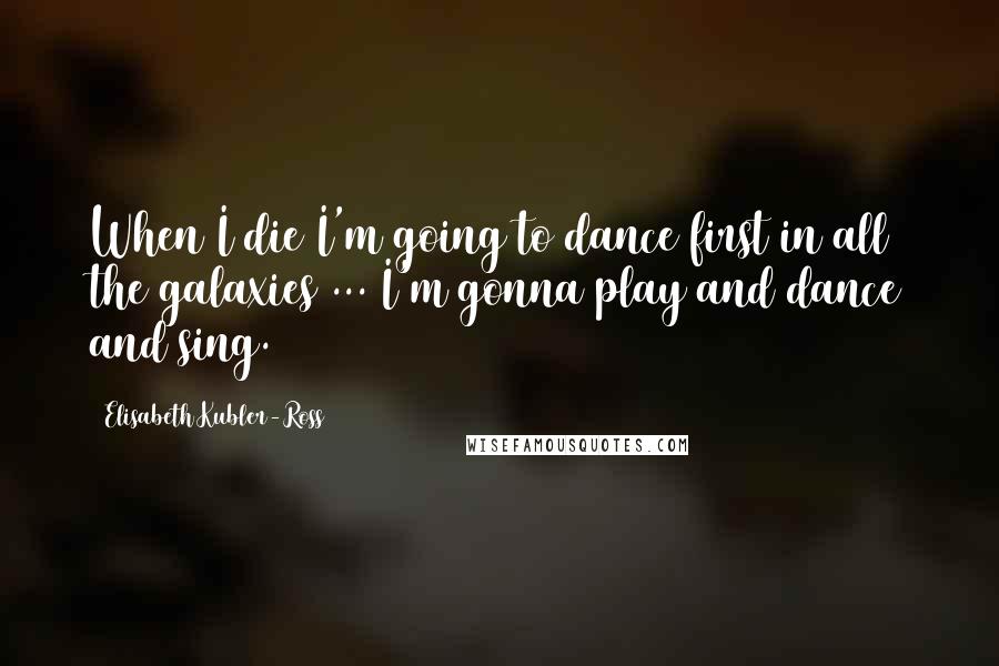 Elisabeth Kubler-Ross Quotes: When I die I'm going to dance first in all the galaxies ... I'm gonna play and dance and sing.