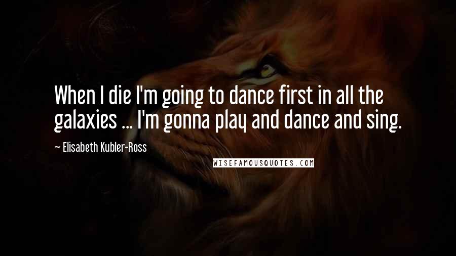 Elisabeth Kubler-Ross Quotes: When I die I'm going to dance first in all the galaxies ... I'm gonna play and dance and sing.