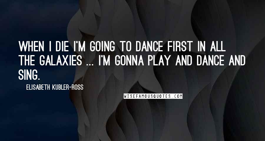 Elisabeth Kubler-Ross Quotes: When I die I'm going to dance first in all the galaxies ... I'm gonna play and dance and sing.