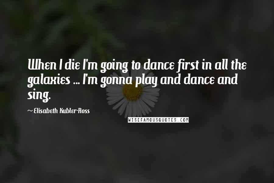 Elisabeth Kubler-Ross Quotes: When I die I'm going to dance first in all the galaxies ... I'm gonna play and dance and sing.