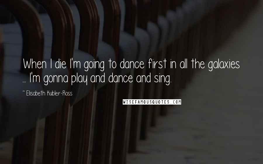 Elisabeth Kubler-Ross Quotes: When I die I'm going to dance first in all the galaxies ... I'm gonna play and dance and sing.