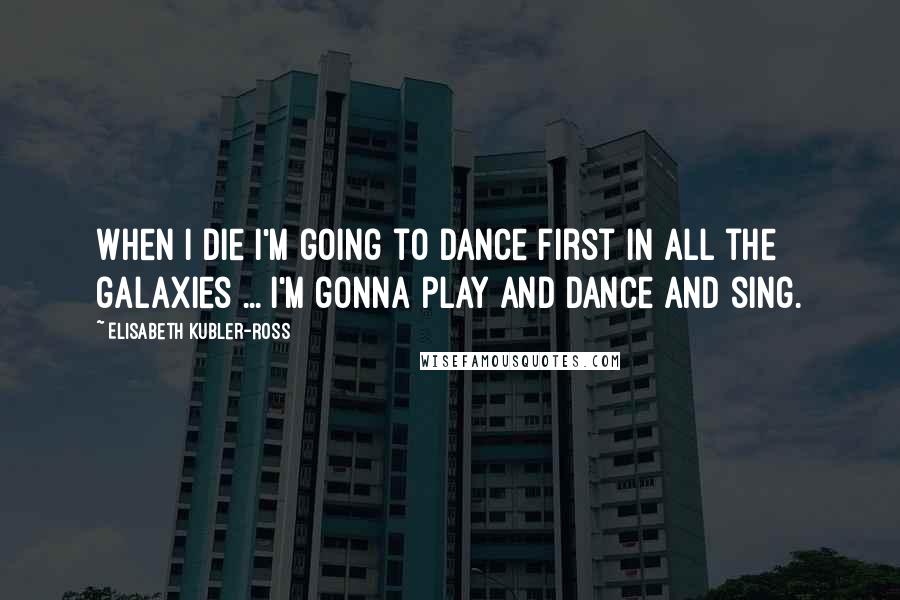 Elisabeth Kubler-Ross Quotes: When I die I'm going to dance first in all the galaxies ... I'm gonna play and dance and sing.