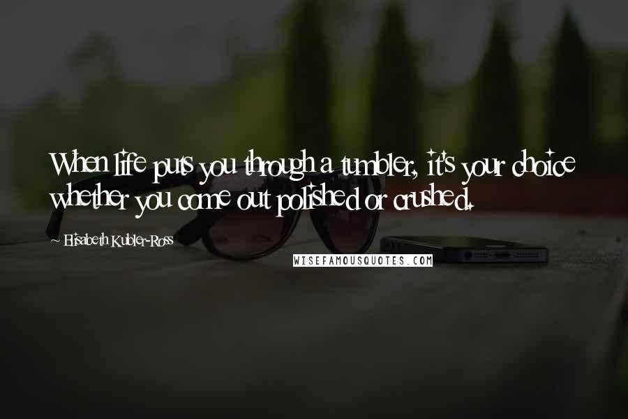 Elisabeth Kubler-Ross Quotes: When life puts you through a tumbler, it's your choice whether you come out polished or crushed.