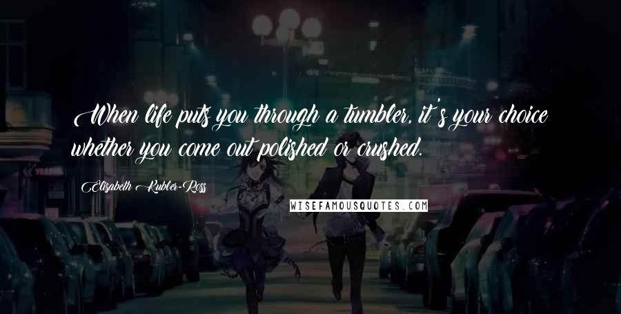Elisabeth Kubler-Ross Quotes: When life puts you through a tumbler, it's your choice whether you come out polished or crushed.