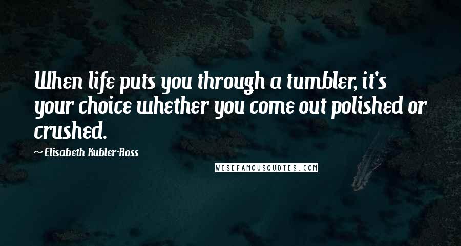 Elisabeth Kubler-Ross Quotes: When life puts you through a tumbler, it's your choice whether you come out polished or crushed.