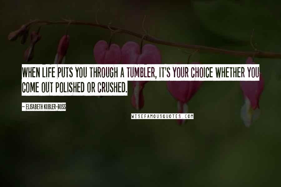 Elisabeth Kubler-Ross Quotes: When life puts you through a tumbler, it's your choice whether you come out polished or crushed.