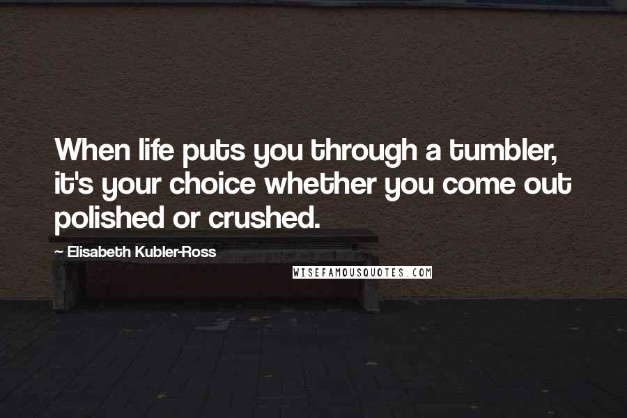 Elisabeth Kubler-Ross Quotes: When life puts you through a tumbler, it's your choice whether you come out polished or crushed.