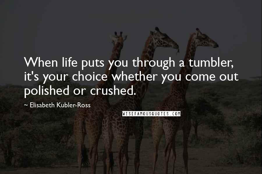 Elisabeth Kubler-Ross Quotes: When life puts you through a tumbler, it's your choice whether you come out polished or crushed.
