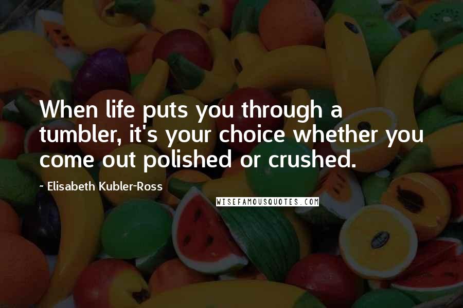 Elisabeth Kubler-Ross Quotes: When life puts you through a tumbler, it's your choice whether you come out polished or crushed.