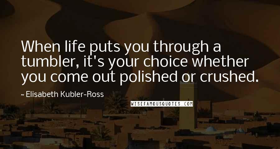 Elisabeth Kubler-Ross Quotes: When life puts you through a tumbler, it's your choice whether you come out polished or crushed.