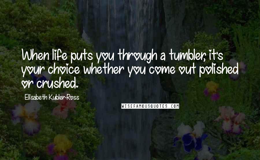 Elisabeth Kubler-Ross Quotes: When life puts you through a tumbler, it's your choice whether you come out polished or crushed.