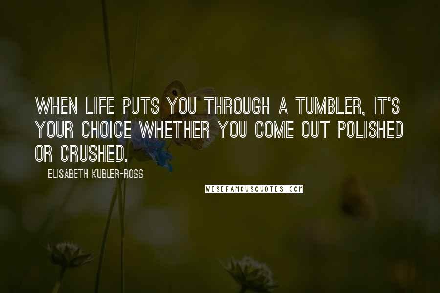 Elisabeth Kubler-Ross Quotes: When life puts you through a tumbler, it's your choice whether you come out polished or crushed.