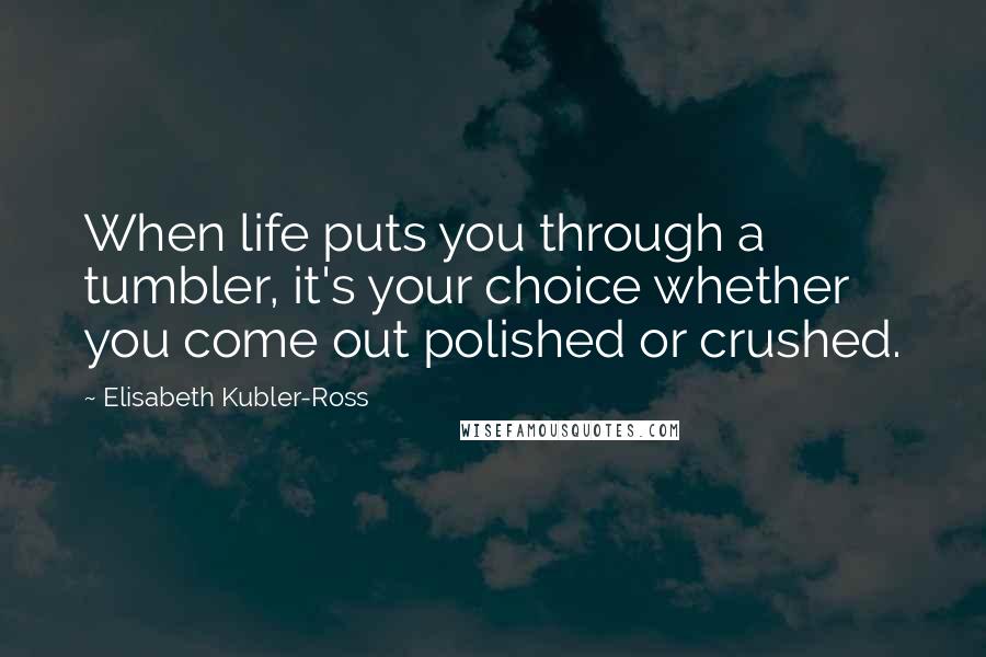 Elisabeth Kubler-Ross Quotes: When life puts you through a tumbler, it's your choice whether you come out polished or crushed.