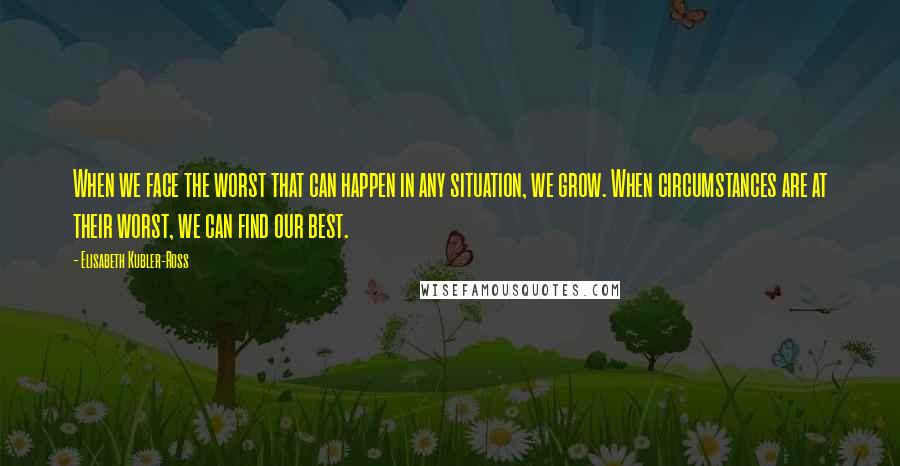 Elisabeth Kubler-Ross Quotes: When we face the worst that can happen in any situation, we grow. When circumstances are at their worst, we can find our best.