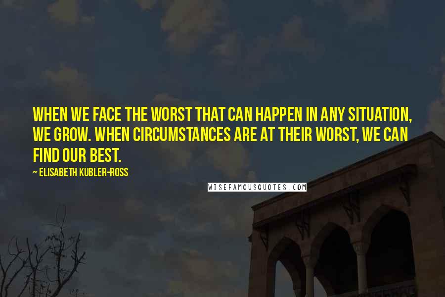 Elisabeth Kubler-Ross Quotes: When we face the worst that can happen in any situation, we grow. When circumstances are at their worst, we can find our best.