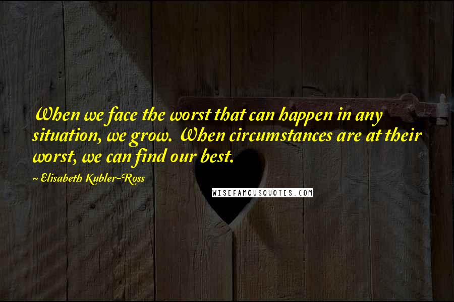 Elisabeth Kubler-Ross Quotes: When we face the worst that can happen in any situation, we grow. When circumstances are at their worst, we can find our best.