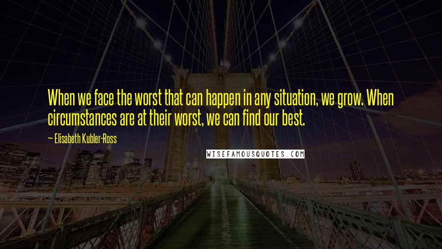 Elisabeth Kubler-Ross Quotes: When we face the worst that can happen in any situation, we grow. When circumstances are at their worst, we can find our best.