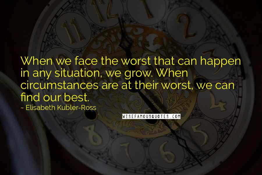 Elisabeth Kubler-Ross Quotes: When we face the worst that can happen in any situation, we grow. When circumstances are at their worst, we can find our best.
